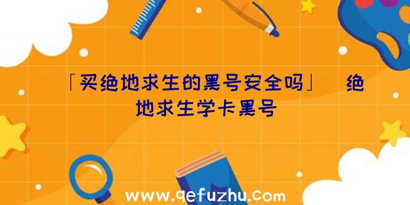 「买绝地求生的黑号安全吗」|绝地求生学卡黑号